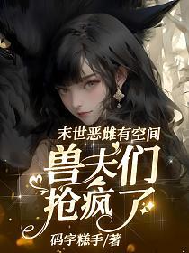末世恶雌有空间,兽夫们抢疯了