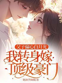 父子偏心白月光,我转身嫁顶级豪门