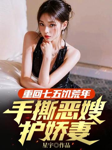 重回七五饥荒年,手撕恶嫂护娇妻