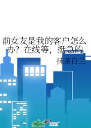 前女友是我的客户怎么办?在线等,挺急的
