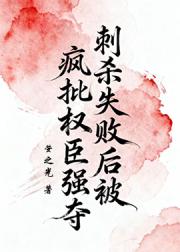 刺杀失败后被疯批权臣强夺