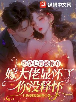 怀孕七月被你弃,嫁大佬显怀了你没释怀